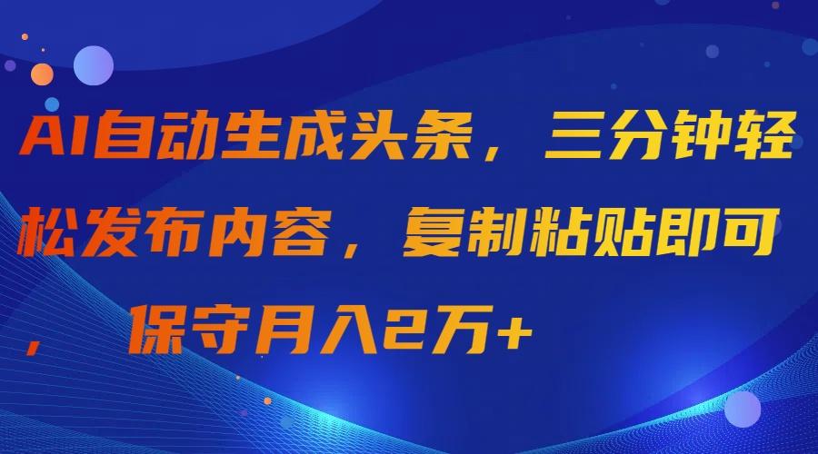 (9811期)AI自动生成头条，三分钟轻松发布内容，复制粘贴即可， 保守月入2万+-爱找项目网