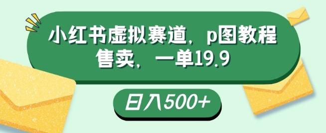 小红书虚拟赛道，p图教程售卖，一单19.9，简单易上手，日入500+-爱找项目网