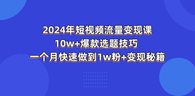 2024年短视频-流量变现课：10w+爆款选题技巧 一个月快速做到1w粉+变现秘籍-爱找项目网
