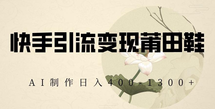 快手引流变现莆田鞋，AI制作日入400+【揭秘】-爱找项目网