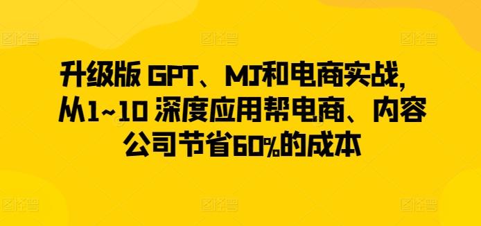 升级版 GPT、MJ和电商实战，从1~10 深度应用帮电商、内容公司节省60%的成本-爱找项目网