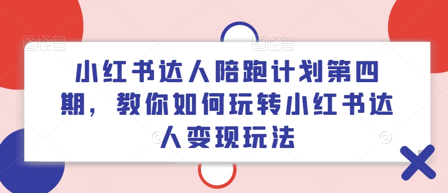小红书达人陪跑计划第四期，教你如何玩转小红书达人变现玩法-爱找项目网