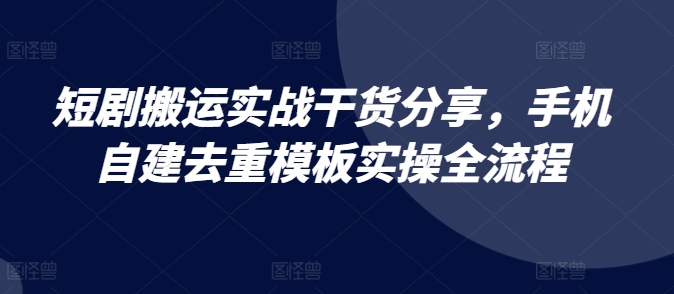 短剧搬运实战干货分享，手机自建去重模板实操全流程-爱找项目网