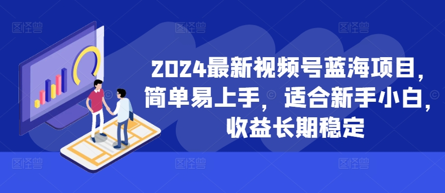 2024最新视频号蓝海项目，简单易上手，适合新手小白，收益长期稳定-爱找项目网