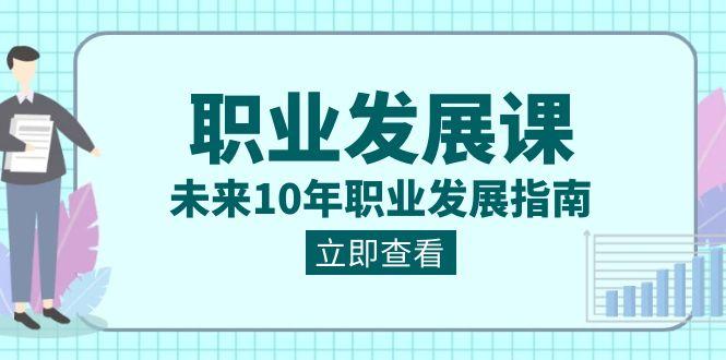 职业发展课，未来10年职业发展指南（七套课程合集）-爱找项目网
