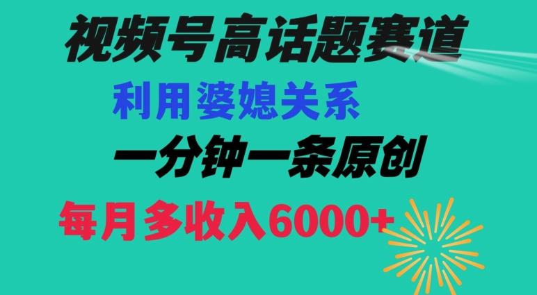 视频号流量赛道{婆媳关系}玩法话题高播放恐怖一分钟一条每月额外收入6000+【揭秘】-爱找项目网