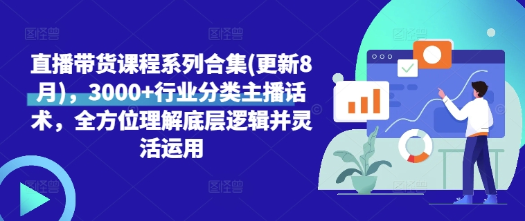 直播带货课程系列合集(更新8月)，3000+行业分类主播话术，全方位理解底层逻辑并灵活运用-爱找项目网