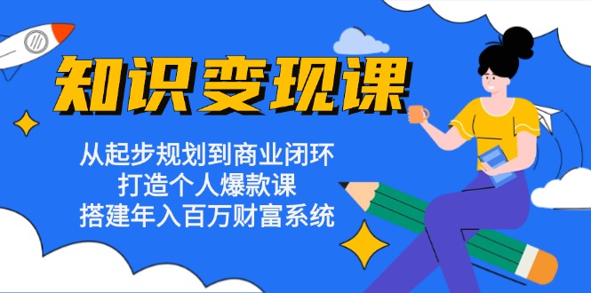 知识变现课：从起步规划到商业闭环 打造个人爆款课 搭建年入百万财富系统-爱找项目网