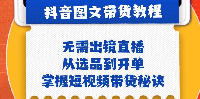 抖音图文&带货实操：无需出镜直播，从选品到开单，掌握短视频带货秘诀-爱找项目网