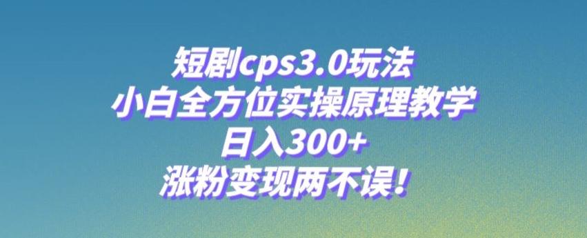 短剧cps3.0玩法，小白全方位实操原理教学，日入300+，涨粉变现两不误！-爱找项目网