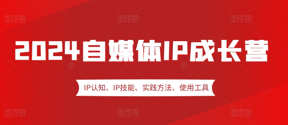 2024自媒体IP成长营，IP认知、IP技能、实践方法、使用工具、嘉宾分享等-爱找项目网