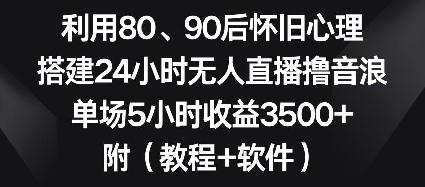 利用80、90后怀旧心理，搭建24小时无人直播撸音浪，单场5小时收益3500+(教程+软件)【揭秘】-爱找项目网