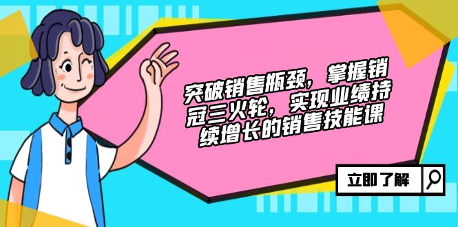 突破销售瓶颈，掌握销冠三火轮，实现业绩持续增长的销售技能课-爱找项目网