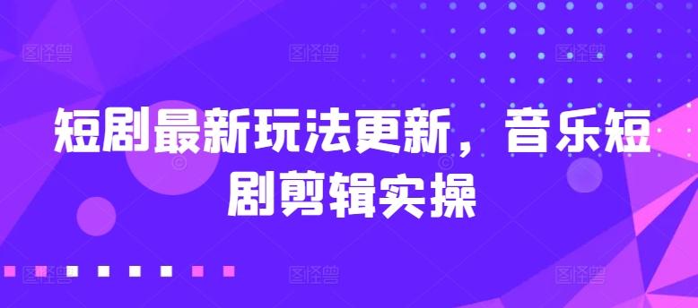 短剧最新玩法更新，音乐短剧剪辑实操【揭秘】-爱找项目网