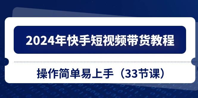 2024年快手短视频带货教程，操作简单易上手(33节课-爱找项目网