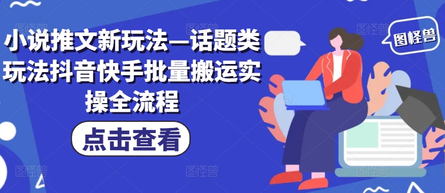 小说推文新玩法—话题类玩法抖音快手批量搬运实操全流程-爱找项目网