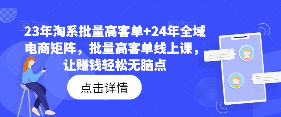 23年淘系批量高客单+24年全域电商矩阵，批量高客单线上课，让赚钱轻松无脑点-爱找项目网