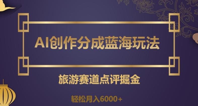 AI创作分成蓝海玩法，旅游赛道点评掘金，轻松月入6000+【揭秘】-爱找项目网
