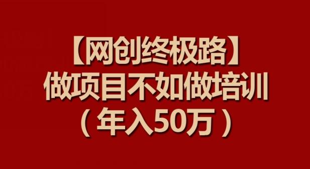 【网创终极路】做项目不如做项目培训，年入50万【揭秘】-爱找项目网