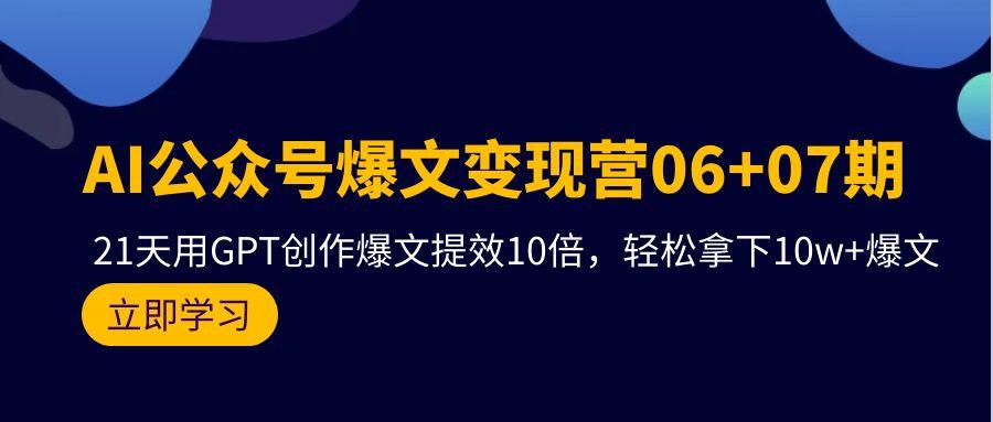 (9839期)AI公众号爆文变现营06+07期，21天用GPT创作爆文提效10倍，轻松拿下10w+爆文-爱找项目网