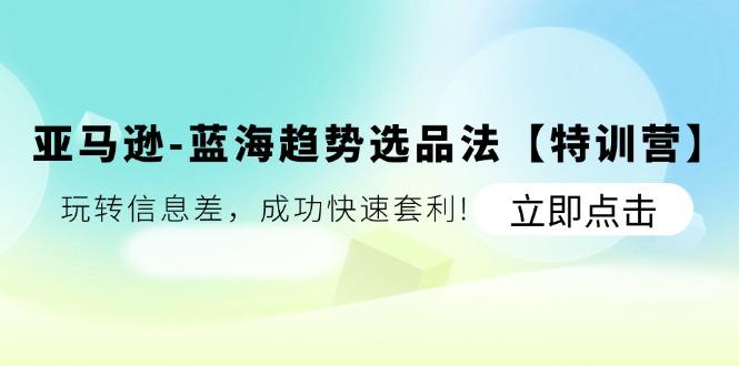 亚马逊-蓝海趋势选品法【特训营】：玩转信息差，成功快速套利!-爱找项目网