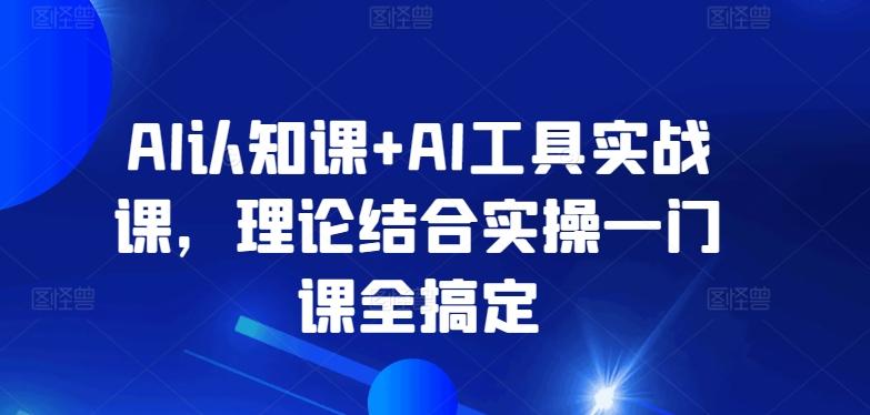 AI认知课+AI工具实战课，理论结合实操一门课全搞定-爱找项目网
