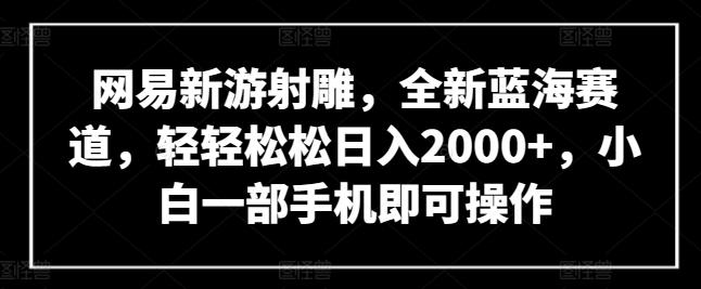 网易新游射雕，全新蓝海赛道，轻轻松松日入2000+，小白一部手机即可操作【揭秘】-爱找项目网