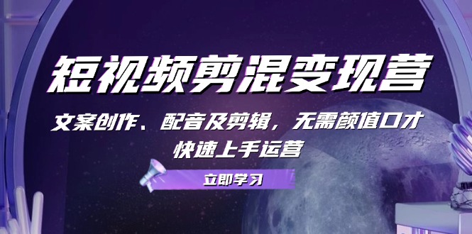 短视频剪混变现营：文案创作、配音及剪辑，无需颜值口才，快速上手运营-爱找项目网