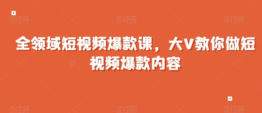 全领域短视频爆款课，全网两千万粉丝大V教你做短视频爆款内容-爱找项目网