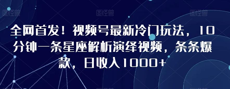 全网首发！视频号最新冷门玩法，10分钟一条星座解析演绎视频，条条爆款，日收入1000+【揭秘】-爱找项目网
