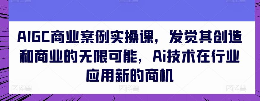 AIGC商业案例实操课，发觉其创造和商业的无限可能，Ai技术在行业应用新的商机-爱找项目网