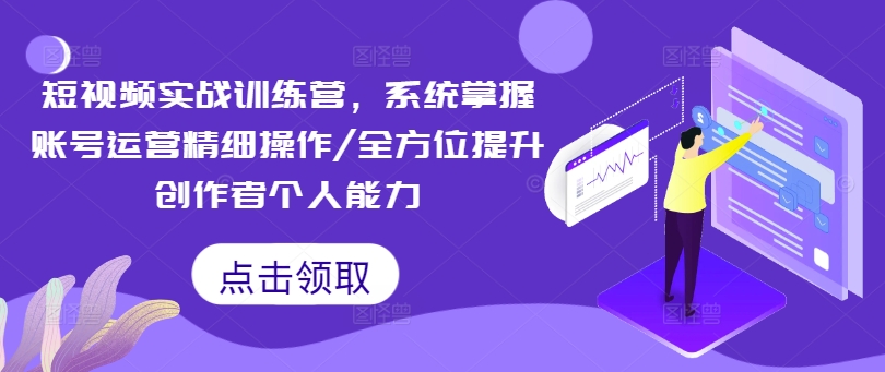 短视频实战训练营，系统掌握账号运营精细操作/全方位提升创作者个人能力-爱找项目网