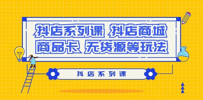 抖店系列课，​抖店商城、商品卡、无货源等玩法-爱找项目网