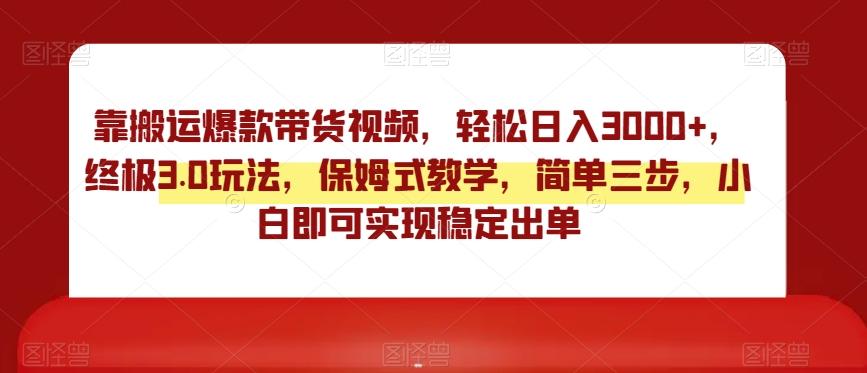 靠搬运爆款带货视频，轻松日入3000+，终极3.0玩法，保姆式教学，简单三步，小白即可实现稳定出单【揭秘】-爱找项目网