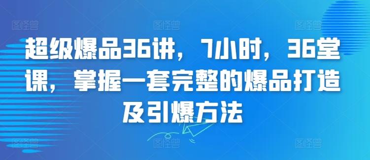 超级爆品36讲，7小时，36堂课，掌握一套完整的爆品打造及引爆方法-爱找项目网