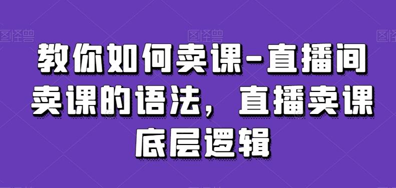 教你如何卖课-直播间卖课的语法，直播卖课底层逻辑-爱找项目网