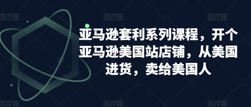 亚马逊套利系列课程，开个亚马逊美国站店铺，从美国进货，卖给美国人-爱找项目网