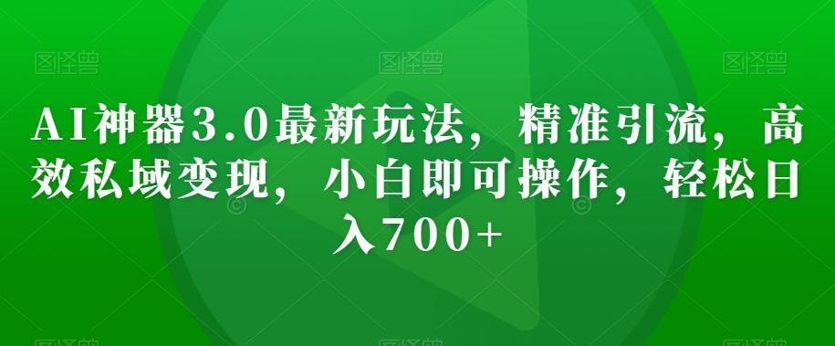 AI神器3.0最新玩法，精准引流，高效私域变现，小白即可操作，轻松日入700+【揭秘】-爱找项目网