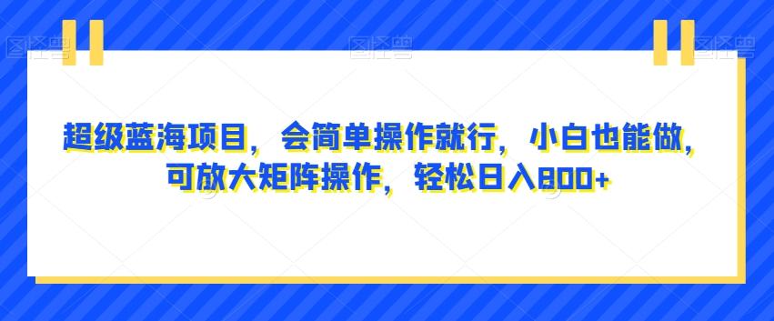超级蓝海项目，会简单操作就行，小白也能做，可放大矩阵操作，轻松日入800+，-爱找项目网
