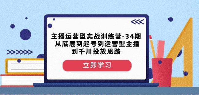 主播运营型实战训练营-第34期从底层到起号到运营型主播到千川投放思路-爱找项目网