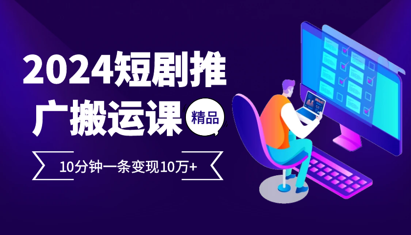 2024最火爆的项目短剧推广搬运实操课10分钟一条，单条变现10万+-爱找项目网