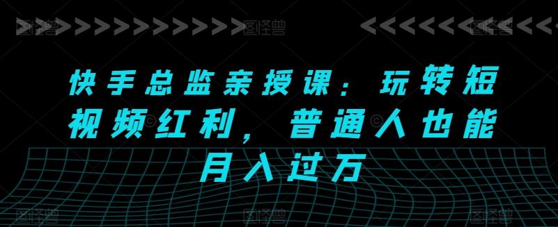 快手总监亲授课：玩转短视频红利，普通人也能月入过万-爱找项目网