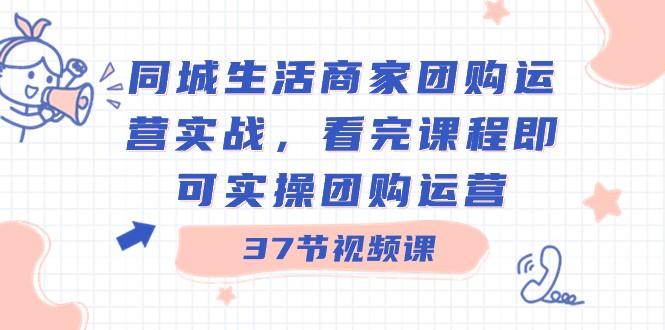 同城生活商家团购运营实战，看完课程即可实操团购运营（37节课）-爱找项目网