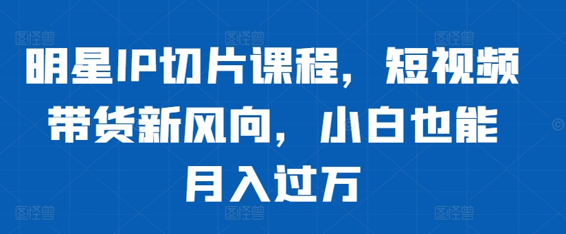 明星IP切片课程，短视频带货新风向，小白也能月入过万-爱找项目网