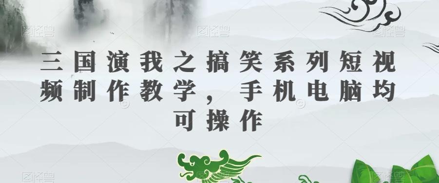 三国演我之搞笑系列短视频制作教学，手机电脑均可操作-爱找项目网