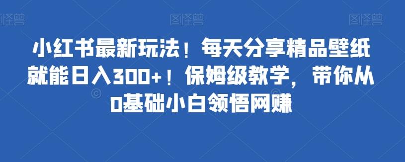 小红书最新玩法！每天分享精品壁纸就能日入300+！保姆级教学，带你从0基础小白领悟网赚-爱找项目网